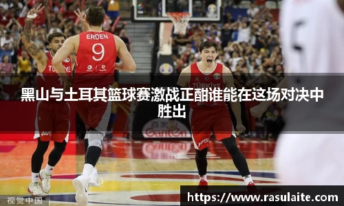 JJB电竞黑山与土耳其篮球赛激战正酣谁能在这场对决中胜出